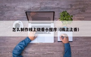 北海怎么制作线上烧香小程序（线上上香）