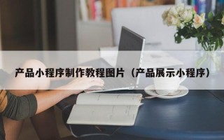 北海产品小程序制作教程图片（产品展示小程序）