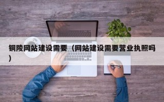 北海铜陵网站建设需要（网站建设需要营业执照吗）