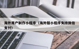 北海海外用户制作小程序（海外版小程序支持微信支付）