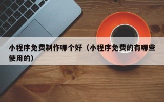 北海小程序免费制作哪个好（小程序免费的有哪些使用的）