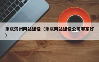 北海重庆滨州网站建设（重庆网站建设公司哪家好）