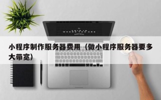 北海小程序制作服务器费用（做小程序服务器要多大带宽）