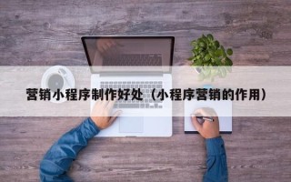 北海营销小程序制作好处（小程序营销的作用）
