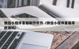 北海微信小程序客服制作软件（微信小程序客服系统源码）