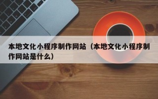 北海本地文化小程序制作网站（本地文化小程序制作网站是什么）