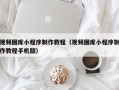 北海视频图库小程序制作教程（视频图库小程序制作教程手机版）