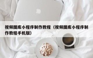 北海视频图库小程序制作教程（视频图库小程序制作教程手机版）