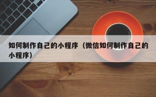 北海如何制作自己的小程序（微信如何制作自己的小程序）