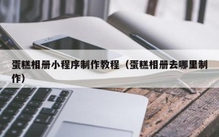 北海蛋糕相册小程序制作教程（蛋糕相册去哪里制作）